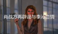  肖战方再辟谣与李沁恋情：假！请勿造谣传谣！